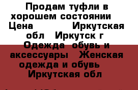 Продам туфли в хорошем состоянии  › Цена ­ 1 000 - Иркутская обл., Иркутск г. Одежда, обувь и аксессуары » Женская одежда и обувь   . Иркутская обл.